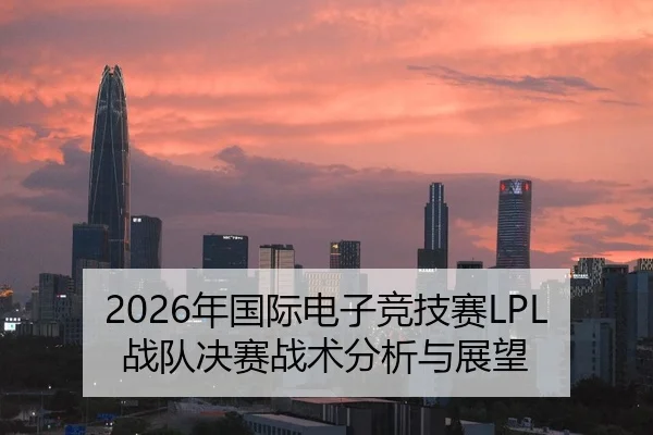 2026年国际电子竞技赛LPL战队决赛战术分析与展望