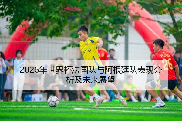 2026年世界杯法国队与阿根廷队表现分析及未来展望