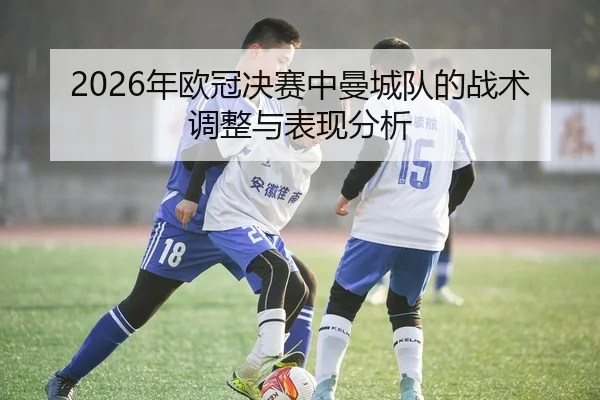2026年欧冠决赛中曼城队的战术调整与表现分析