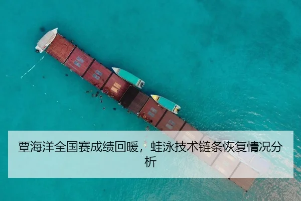 覃海洋全国赛成绩回暖，蛙泳技术链条恢复情况分析