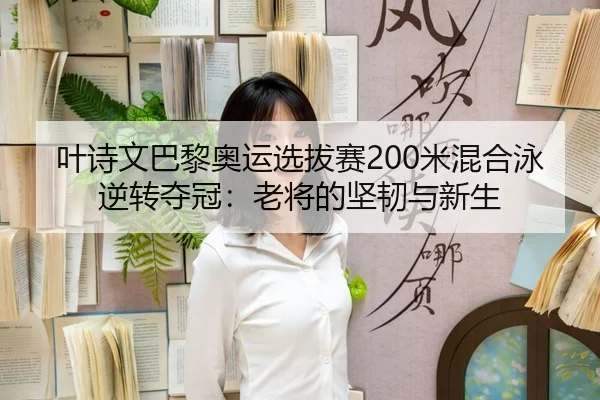 叶诗文巴黎奥运选拔赛200米混合泳逆转夺冠：老将的坚韧与新生