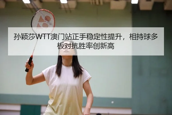 孙颖莎WTT澳门站正手稳定性提升，相持球多板对抗胜率创新高