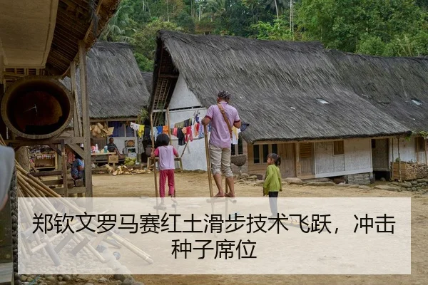 郑钦文罗马赛红土滑步技术飞跃，冲击种子席位