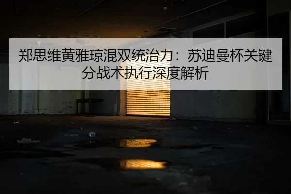 郑思维黄雅琼混双统治力：苏迪曼杯关键分战术执行深度解析