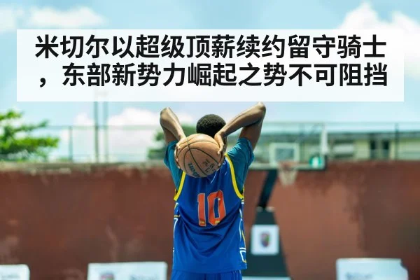 米切尔以超级顶薪续约留守骑士，东部新势力崛起之势不可阻挡