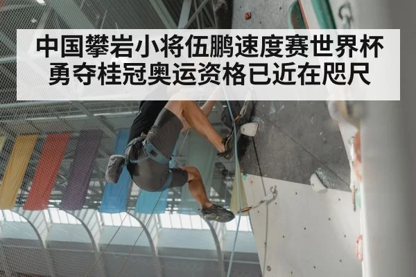 中国攀岩小将伍鹏速度赛世界杯勇夺桂冠奥运资格已近在咫尺