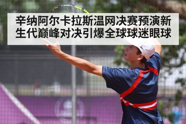 辛纳阿尔卡拉斯温网决赛预演新生代巅峰对决引爆全球球迷眼球