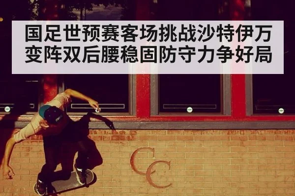 国足世预赛客场挑战沙特伊万变阵双后腰稳固防守力争好局